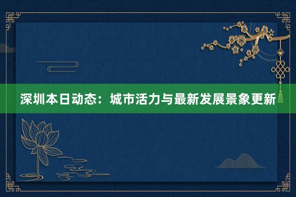 深圳本日动态：城市活力与最新发展景象更新