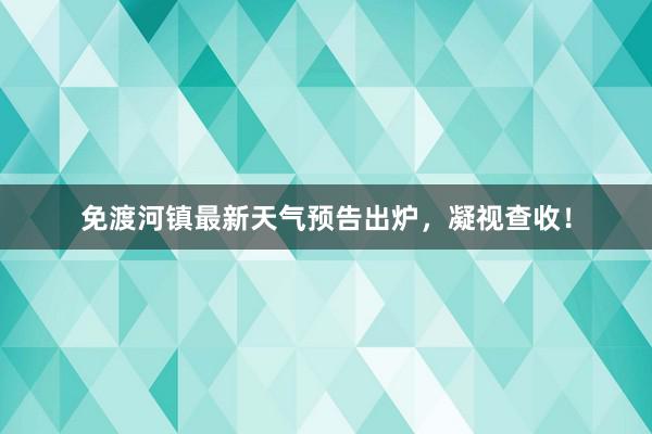 免渡河镇最新天气预告出炉，凝视查收！