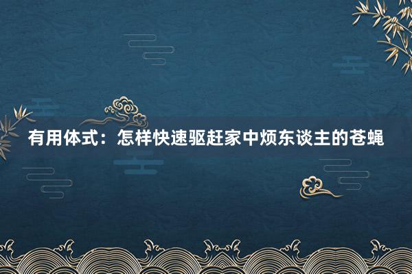 有用体式：怎样快速驱赶家中烦东谈主的苍蝇