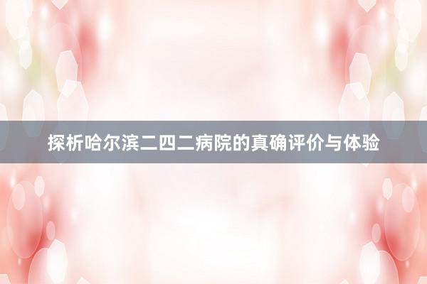 探析哈尔滨二四二病院的真确评价与体验