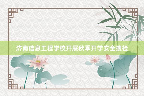 济南信息工程学校开展秋季开学安全搜检
