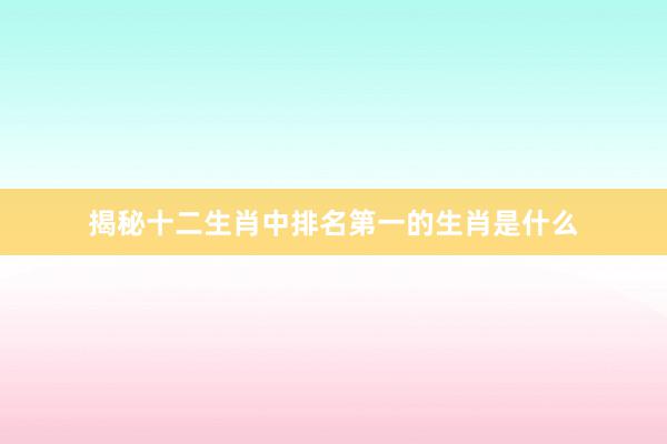 揭秘十二生肖中排名第一的生肖是什么